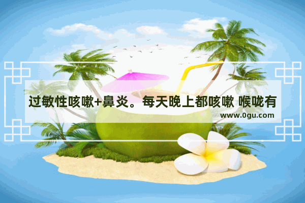 过敏性咳嗽+鼻炎。每天晚上都咳嗽 喉咙有痰 鼻子不通气。应该如何治疗？日常生活中需要注意什么