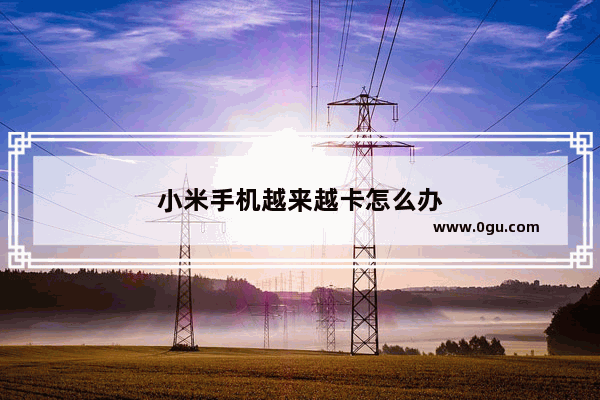小米手机越来越卡怎么办