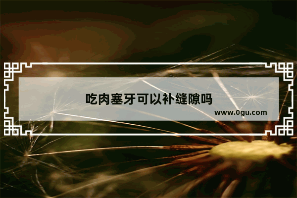 吃肉塞牙可以补缝隙吗
