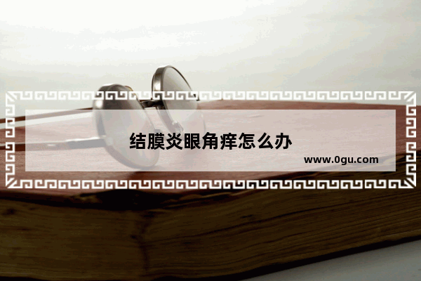 结膜炎眼角痒怎么办