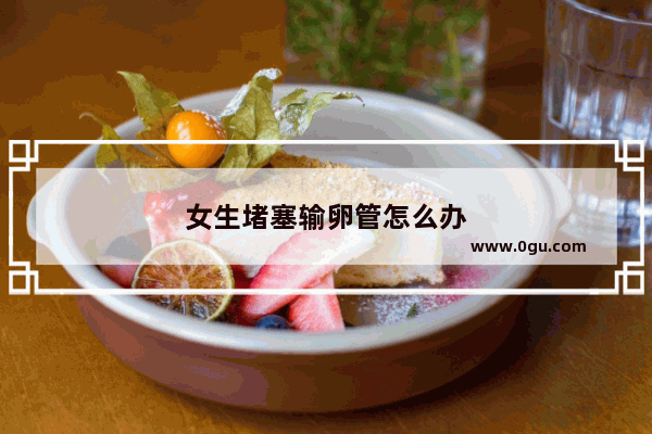 女生堵塞输卵管怎么办
