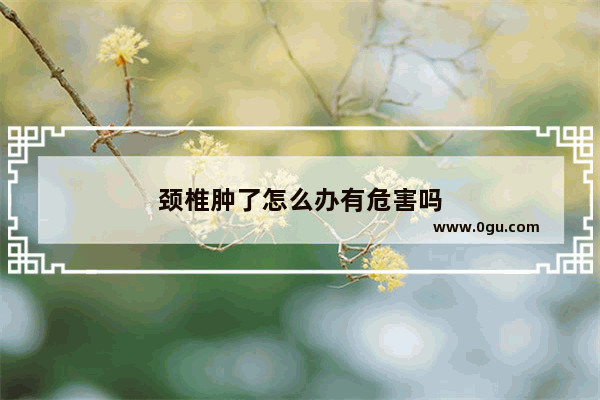 颈椎肿了怎么办有危害吗