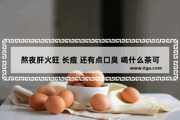 熬夜肝火旺 长痘 还有点口臭 喝什么茶可以降肝火