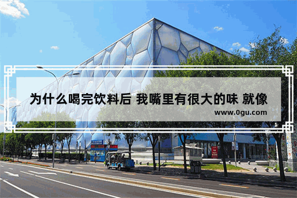 为什么喝完饮料后 我嘴里有很大的味 就像是口臭一样 男朋友很嫌弃我