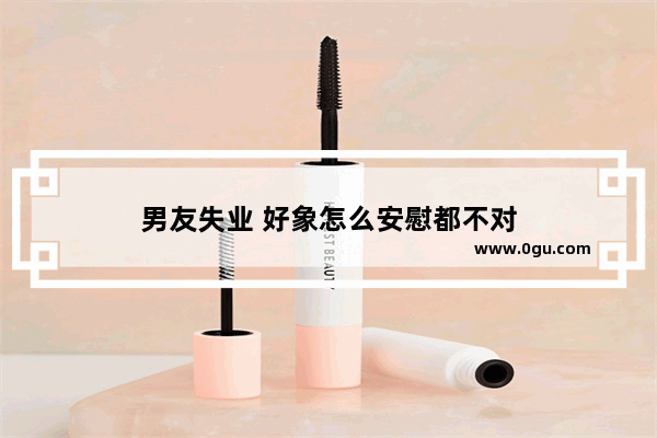 男友失业 好象怎么安慰都不对