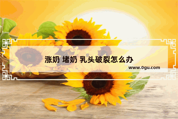 涨奶 堵奶 乳头破裂怎么办