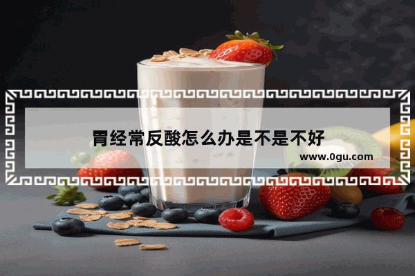 胃经常反酸怎么办是不是不好