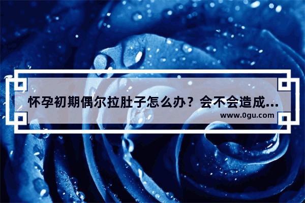 怀孕初期偶尔拉肚子怎么办？会不会造成流产