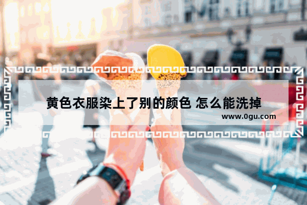 黄色衣服染上了别的颜色 怎么能洗掉