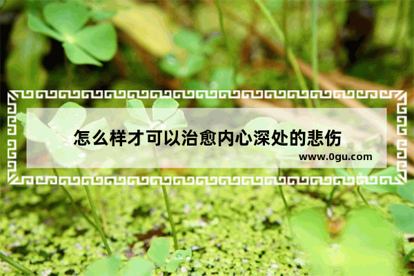 怎么样才可以治愈内心深处的悲伤