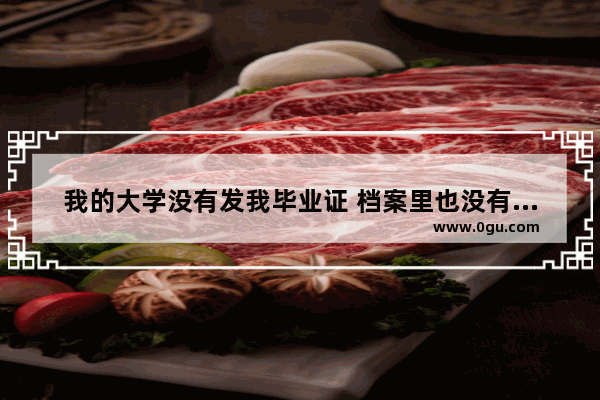 我的大学没有发我毕业证 档案里也没有我的学籍表 请问该怎么办