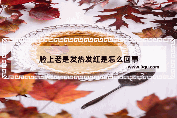 脸上老是发热发红是怎么回事