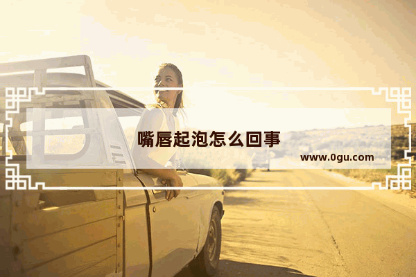 嘴唇起泡怎么回事