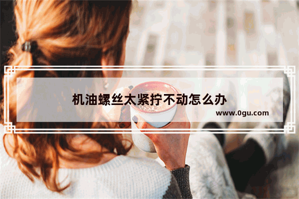 机油螺丝太紧拧不动怎么办
