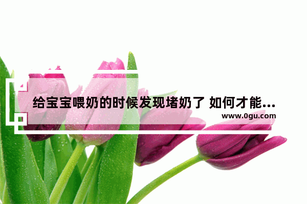 给宝宝喂奶的时候发现堵奶了 如何才能迅速通奶呢