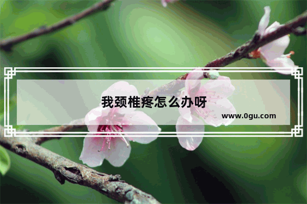 我颈椎疼怎么办呀