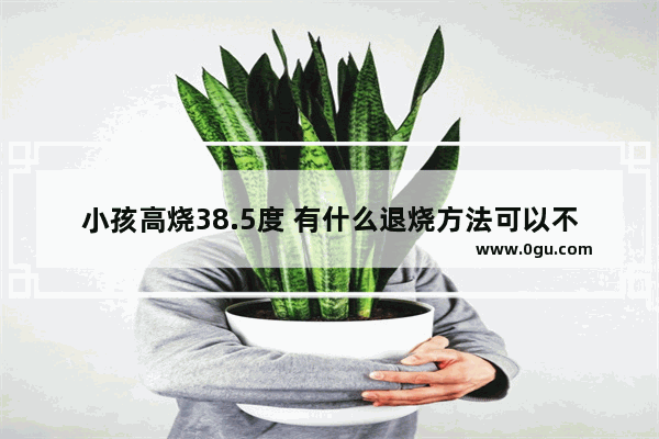 小孩高烧38.5度 有什么退烧方法可以不吃药不打针吗