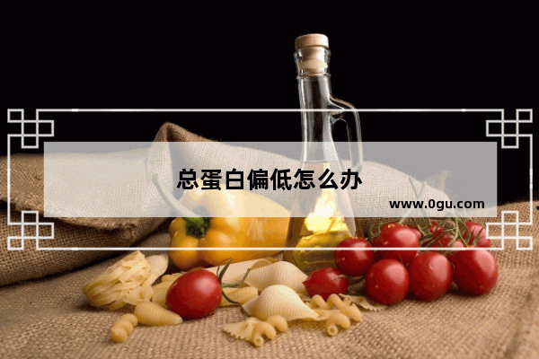 总蛋白偏低怎么办