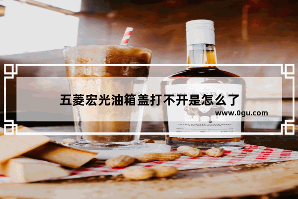 五菱宏光油箱盖打不开是怎么了
