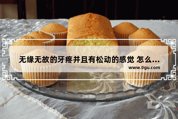 无缘无故的牙疼并且有松动的感觉 怎么回事