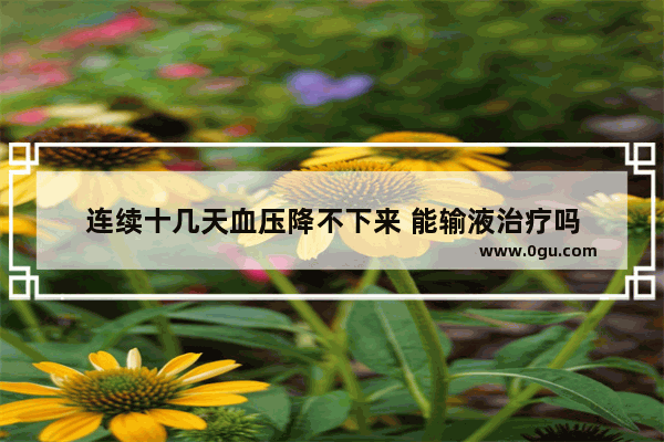 连续十几天血压降不下来 能输液治疗吗
