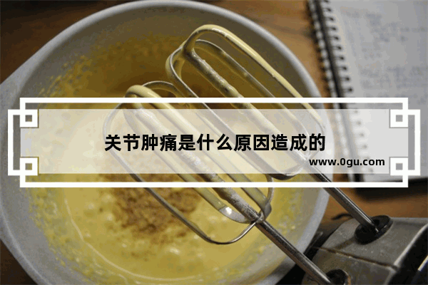 关节肿痛是什么原因造成的