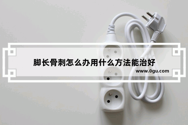 脚长骨刺怎么办用什么方法能治好