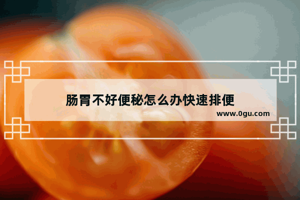 肠胃不好便秘怎么办快速排便