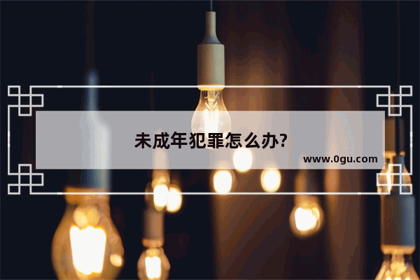 未成年犯罪怎么办?