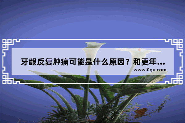 牙龈反复肿痛可能是什么原因？和更年期是否有关系