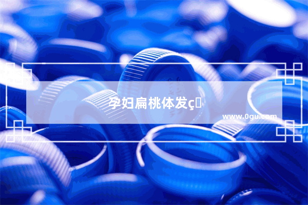 孕妇扁桃体发炎怎么办