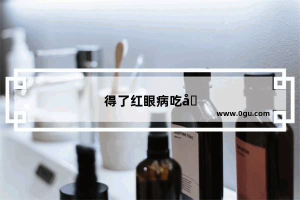 得了红眼病吃哪些食物有利于痊愈
