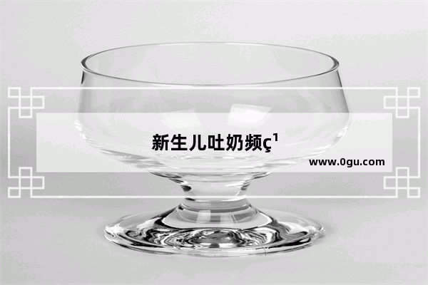 新生儿吐奶频繁怎么办