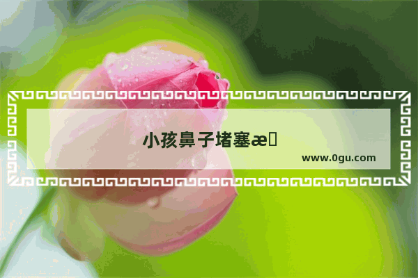 小孩鼻子堵塞怎么办速效办法