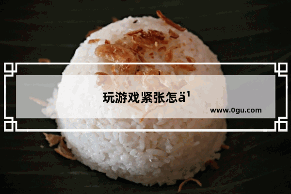 玩游戏紧张怎么办怎么克服