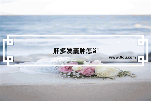 肝多发囊肿怎么办?