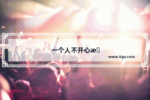 一个人不开心怎么办才能开心呢