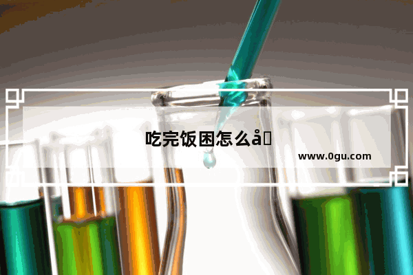 吃完饭困怎么办啊