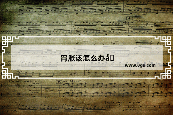 胃胀该怎么办呢