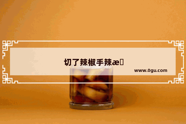 切了辣椒手辣怎么办啊