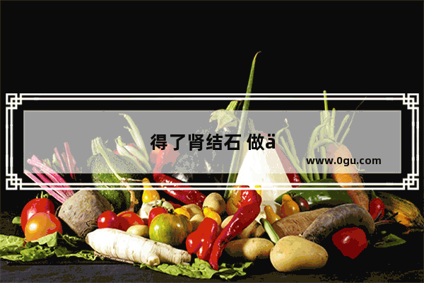 得了肾结石 做体外排石有效果吗 需要注意些什么