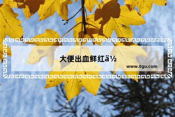 大便出血鲜红但不疼