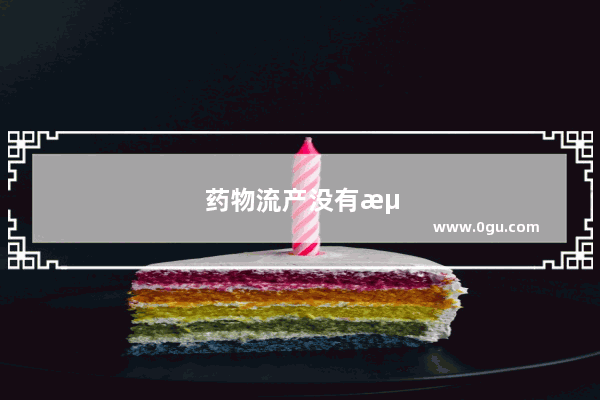 药物流产没有流干净吃什么药可以帮助残留的物体排出来呀 你们遇到这样的情况了吗