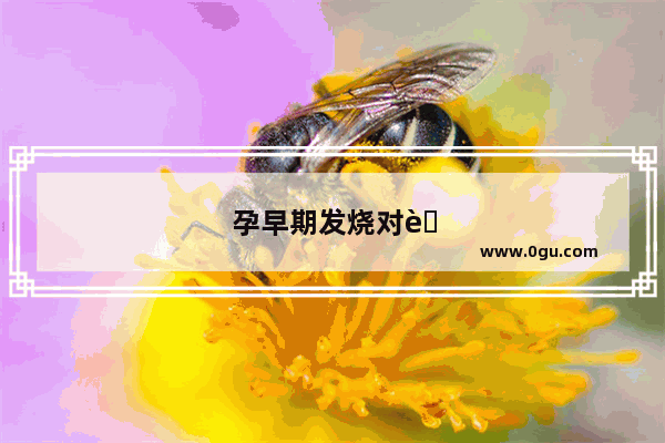 孕早期发烧对胎儿有没有影响？孕早期发烧 孩子还能要吗