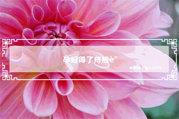 孕妇得了痔疮该如何治疗？用什么药效果好