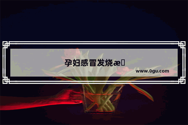 孕妇感冒发烧怎么办 简单的退烧方法