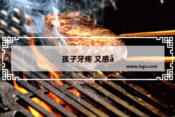 孩子牙疼 又感冒了 吃点什么儿童感冒用药好