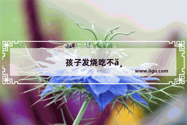 孩子发烧吃不下饭怎么办