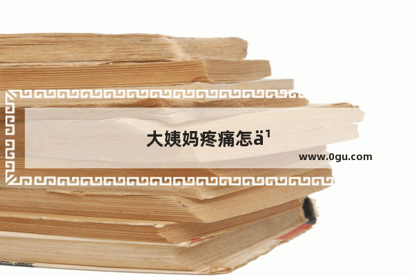大姨妈疼痛怎么办