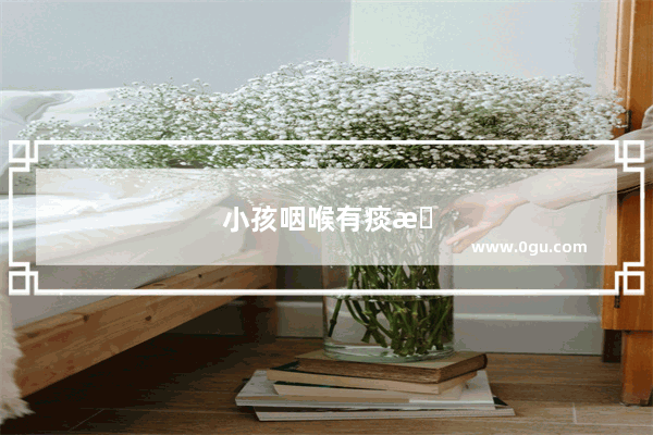 小孩咽喉有痰怎么办